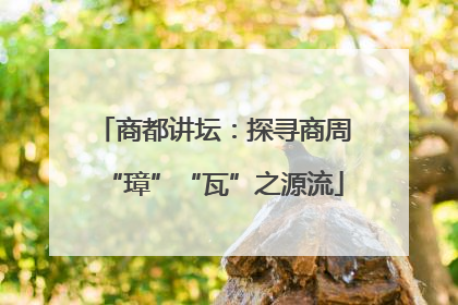 商都讲坛：探寻商周“璋”“瓦”之源流