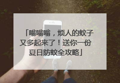 嗡嗡嗡，烦人的蚊子又多起来了！送你一份夏日防蚊全攻略