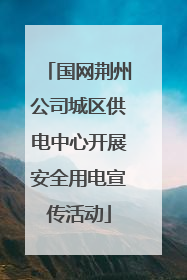 国网荆州公司城区供电中心开展安全用电宣传活动