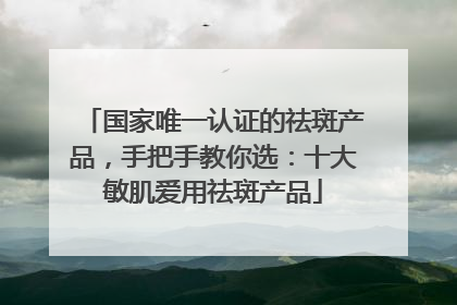 国家唯一认证的祛斑产品，手把手教你选：十大敏肌爱用祛斑产品