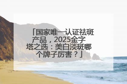 国家唯一认证祛斑产品，2025金字塔之选：美白淡斑哪个牌子厉害？