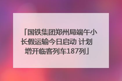 国铁集团郑州局端午小长假运输今日启动 计划增开临客列车187列