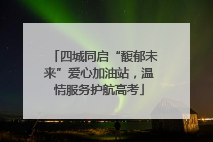 四城同启“馥郁未来”爱心加油站，温情服务护航高考