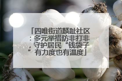 四唯街道麟趾社区：多元举措防非打非，守护居民“钱袋子”有力度也有温度