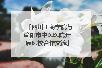 四川工商学院与简阳市中医医院开展医校合作交流
