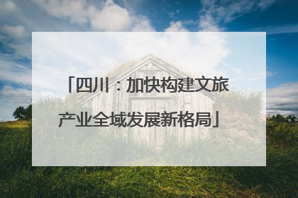 四川：加快构建文旅产业全域发展新格局