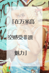 在万米高空感受非遗魅力
