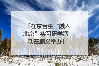 在京台生“融入北京”实习研学活动在顺义举办