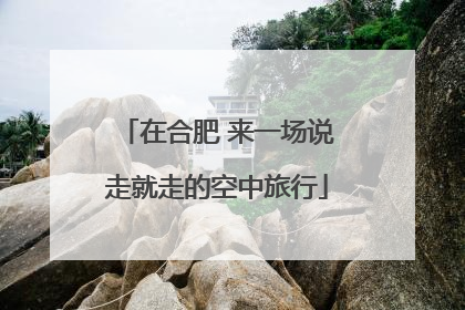 在合肥 来一场说走就走的空中旅行