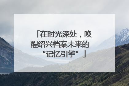 在时光深处，唤醒绍兴档案未来的“记忆引擎”