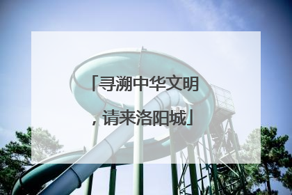 寻溯中华文明，请来洛阳城