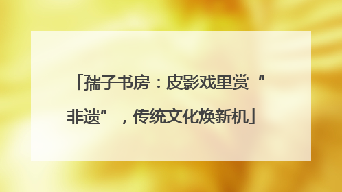 孺子书房：皮影戏里赏“非遗”，传统文化焕新机