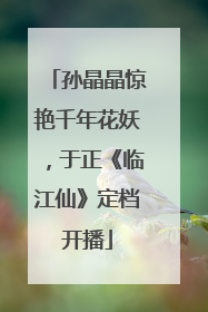 孙晶晶惊艳千年花妖，于正《临江仙》定档开播