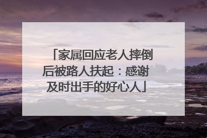 家属回应老人摔倒后被路人扶起：感谢及时出手的好心人