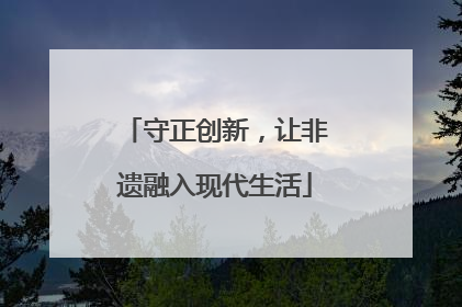 守正创新，让非遗融入现代生活