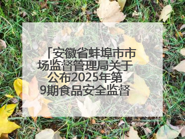 安徽省蚌埠市市场监督管理局关于公布2025年第9期食品安全监督抽检信息的通告