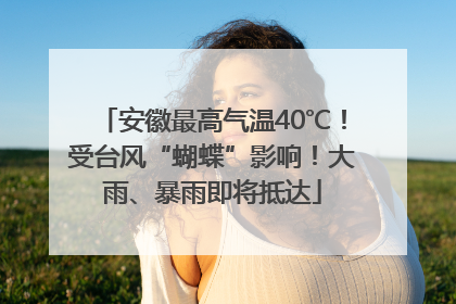 安徽最高气温40℃！受台风“蝴蝶”影响！大雨、暴雨即将抵达