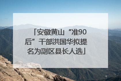 安徽黄山“准90后”干部洪国华拟提名为副区县长人选