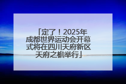 定了！2025年成都世界运动会开幕式将在四川天府新区天府之檐举行