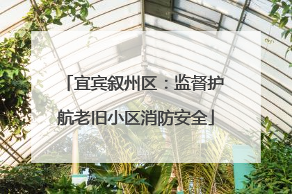 宜宾叙州区：监督护航老旧小区消防安全