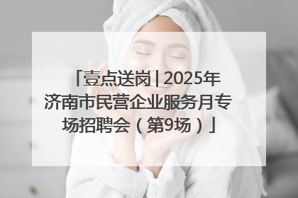 壹点送岗│2025年济南市民营企业服务月专场招聘会（第9场）