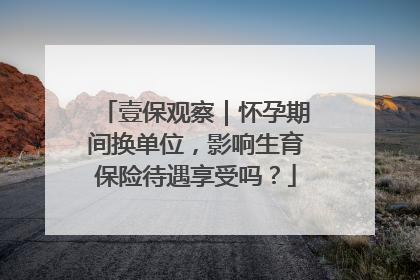 壹保观察｜怀孕期间换单位，影响生育保险待遇享受吗？
