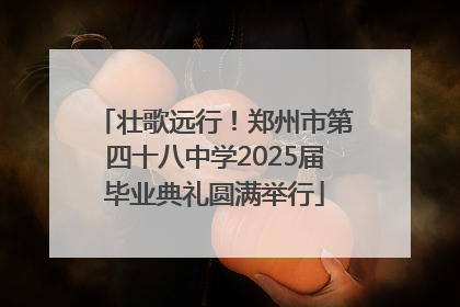 壮歌远行！郑州市第四十八中学2025届毕业典礼圆满举行