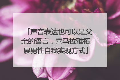 声音表达也可以是父亲的语言，喜马拉雅拓展男性自我实现方式