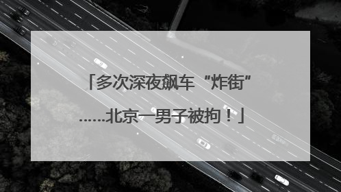 多次深夜飙车“炸街”……北京一男子被拘！