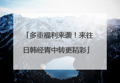多重福利来袭！来往日韩经青中转更精彩