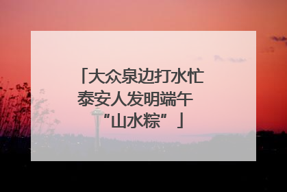 大众泉边打水忙 泰安人发明端午“山水粽”
