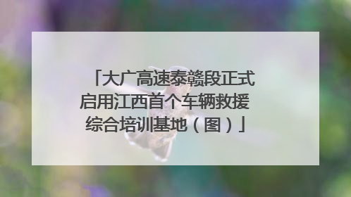 大广高速泰赣段正式启用江西首个车辆救援综合培训基地（图）