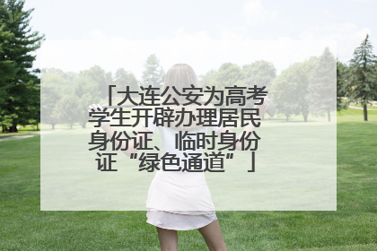 大连公安为高考学生开辟办理居民身份证、临时身份证“绿色通道”