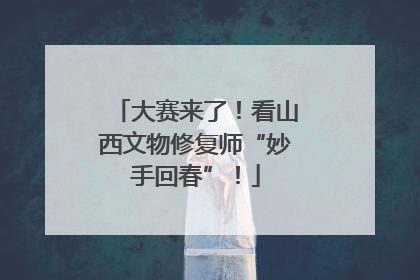大赛来了！看山西文物修复师“妙手回春”！