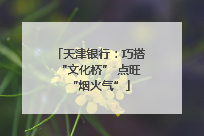 天津银行：巧搭“文化桥” 点旺“烟火气”