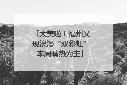 太美啦！福州又现浪漫“双彩虹” 本周晴热为主