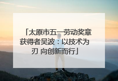 太原市五一劳动奖章获得者吴波：以技术为刃 向创新而行