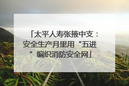 太平人寿张掖中支：安全生产月里用“五进”编织消防安全网