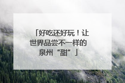 好吃还好玩！让世界品尝不一样的泉州“甜”
