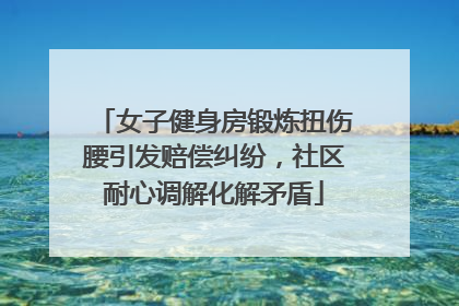 女子健身房锻炼扭伤腰引发赔偿纠纷，社区耐心调解化解矛盾
