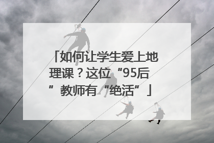 如何让学生爱上地理课？这位“95后”教师有“绝活”