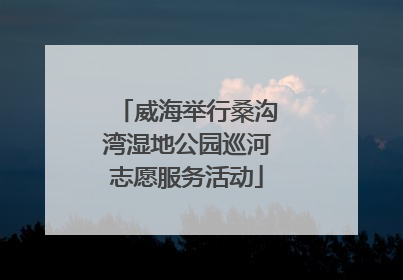 威海举行桑沟湾湿地公园巡河志愿服务活动