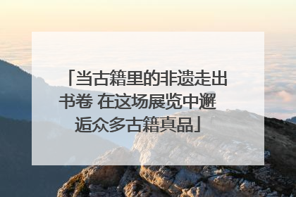 当古籍里的非遗走出书卷 在这场展览中邂逅众多古籍真品