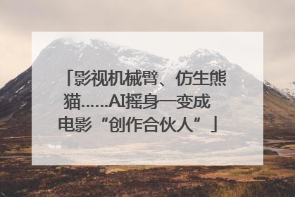 影视机械臂、仿生熊猫……AI摇身一变成电影“创作合伙人”
