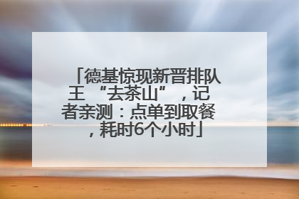 德基惊现新晋排队王 “去茶山”，记者亲测：点单到取餐，耗时6个小时