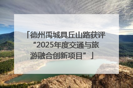 德州禹城具丘山路获评“2025年度交通与旅游融合创新项目”