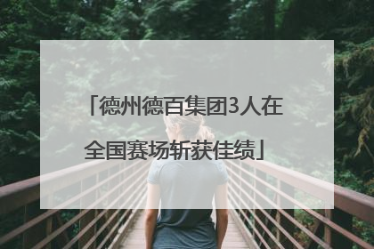 德州德百集团3人在全国赛场斩获佳绩