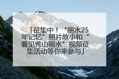 征集中！“丽水25年记忆”照片故事和“看见秀山丽水”视频征集活动等你来参与