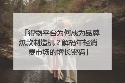 得物平台为何成为品牌爆款制造机？解码年轻消费市场的增长密码