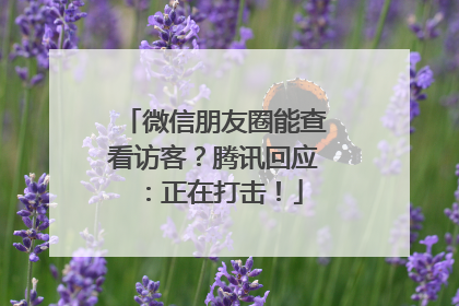 微信朋友圈能查看访客？腾讯回应：正在打击！